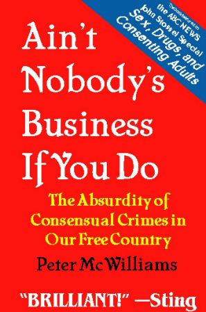 Ain't Nobody's Business If You Do, The Absurdity of Consensual Crimes in Our Free Country by Peter McWilliams